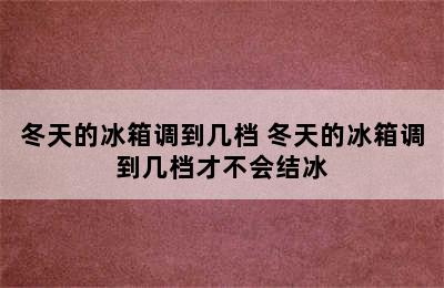 冬天的冰箱调到几档 冬天的冰箱调到几档才不会结冰